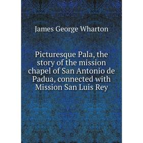 

Книга Picturesque Pala, the story of the mission chapel of San Antonio de Padua, connected with Mission San Luis Rey