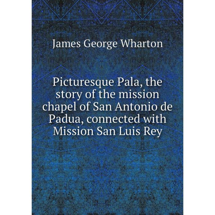 фото Книга picturesque pala, the story of the mission chapel of san antonio de padua, connected with mission san luis rey nobel press