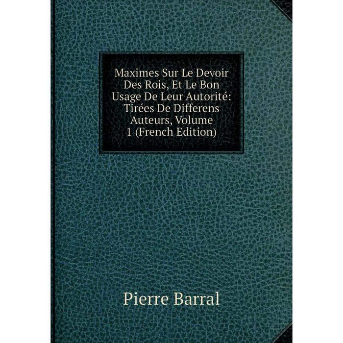 фото Книга maximes sur le devoir des rois, et le bon usage de leur autorité: tirées de differens auteurs, volume 1 nobel press