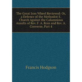 

Книга The Great Iron Wheel Reviewed: Or, a Defence of the Methodist E. Church Against the Calumnious Asaults of Rev. F. A. Ross and Rev. A. Converse,