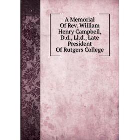 

Книга A Memorial Of Rev. William Henry Campbell, D.d., Ll.d., Late President Of Rutgers College