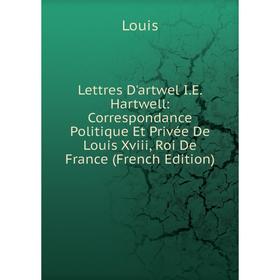 

Книга Lettres D'artwel IE Hartwell: Correspondance Politique Et Privée De Louis Xviii, Roi De France