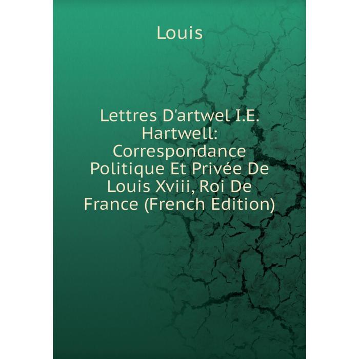 фото Книга lettres d'artwel ie hartwell: correspondance politique et privée de louis xviii, roi de france nobel press