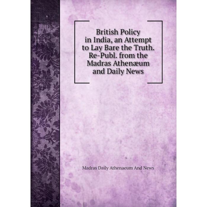 фото Книга british policy in india, an attempt to lay bare the truth. re-publ. from the madras athenæum and daily news nobel press