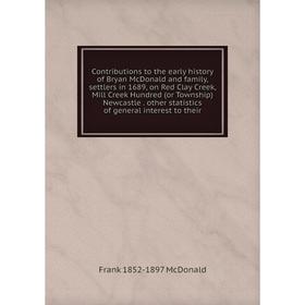 

Книга Contributions to the early history of Bryan McDonald and family, settlers in 1689, on Red Clay Creek, Mill Creek Hundred (or Township) Newcastle