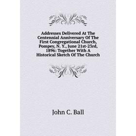 

Книга Addresses Delivered At The Centennial Anniversary Of The First Congregational Church, Pompey, N. Y., June 21st-23rd, 1896