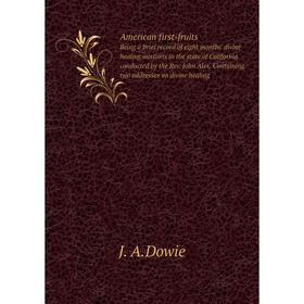 

Книга American first-fruits Being a brief record of eight months' divine healing missions in the state of California conducted