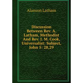 

Книга Discussion Between Rev. A. Latham, Methodist And Rev. J. M. Cook, Universalist: Subject, John 5: 28,29