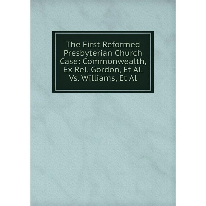 фото Книга the first reformed presbyterian church case: commonwealth, ex rel. gordon, et al. vs. williams, et al nobel press