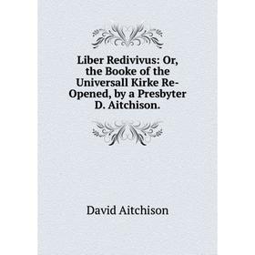 

Книга Liber Redivivus: or the Booke of the Universall Kirke Re-Opened, by a Presbyter D Aitchison