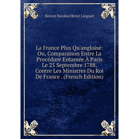 

Книга La France Plus Qu'angloise: Ou, Comparaison Entre La Procédure Entamée À Paris Le 25 Septembre 1788, Contre Les Ministres Du Roi De France