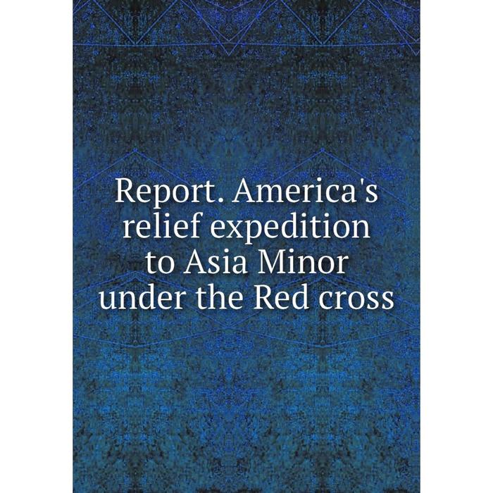 фото Книга report. america's relief expedition to asia minor under the red cross nobel press