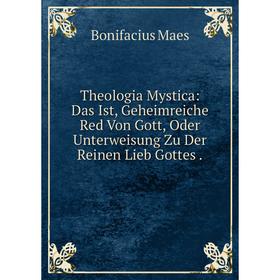 

Книга Theologia Mystica: Das Ist, Geheimreiche Red Von Gott, Oder Unterweisung Zu Der Reinen Lieb Gottes.