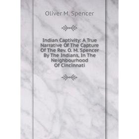 

Книга Indian Captivity: A True Narrative Of The Capture Of The Rev. O. M. Spencer By The Indians, In The Neighbourhood Of Cincinnati
