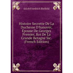 

Книга Histoire Secrette De La Duchesse D'hanover, Épouse De Georges Premier, Roi De La Grande Betagne Sic. (French Edition)