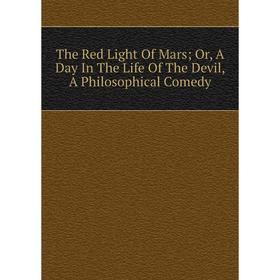 

Книга The Red Light Of Mars Or, A Day In The Life Of The Devil, A Philosophical Comedy