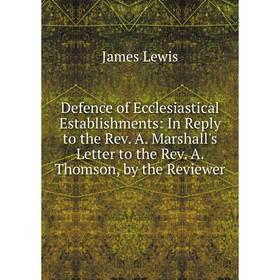 

Книга Defence of Ecclesiastical Establishments: In Reply to the Rev. A. Marshall's Letter to the Rev. A. Thomson, by the Reviewer