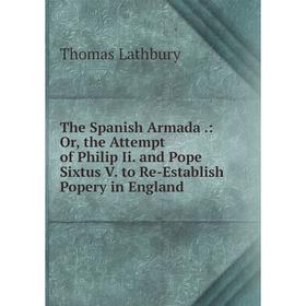

Книга The Spanish Armada.: Or, the Attempt of Philip Ii. and Pope Sixtus V. to Re-Establish Popery in England