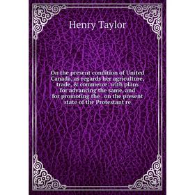 

Книга On the present condition of United Canada, as regards her agriCulture, trade, commerce: with plans for advancing the same, and for promoting
