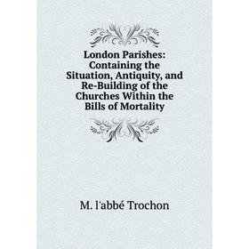 

Книга London Parishes: Containing the Situation, Antiquity, and Re-Building of the Churches Within the Bills of Mortality