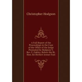 

Книга A Full Report of the Proceedings in the Case of the Office of the Judge Promoted by Hodgson V. Rev. F. Oakley, Before the Rt. Hon. Sir Herbert J