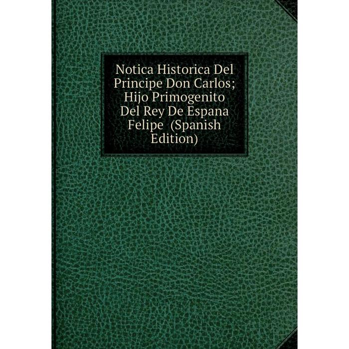 фото Книга notica historica del principe don carlos hijo primogenito del rey de espana felipe nobel press