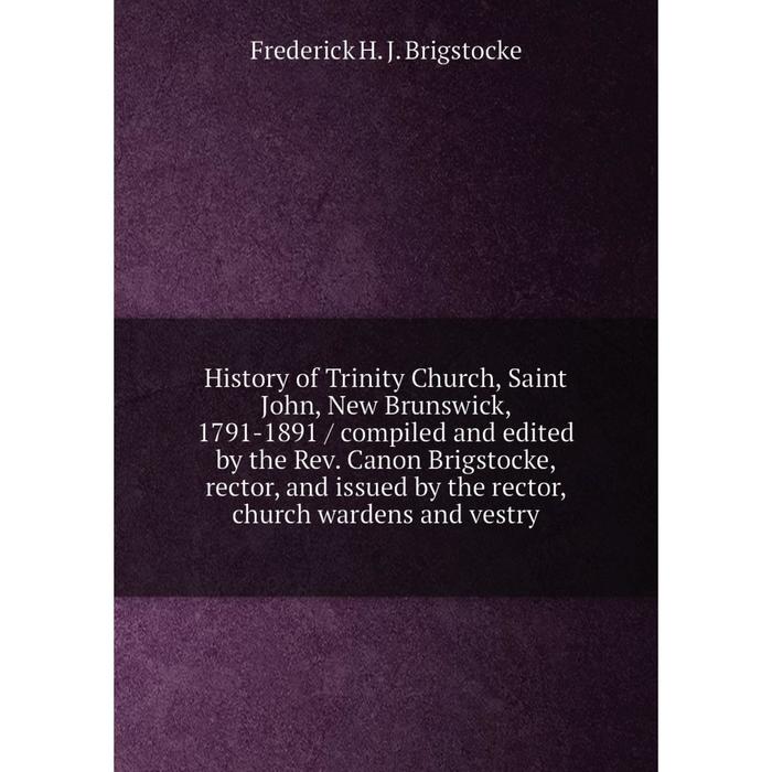 фото Книга history of trinity church, saint john, new brunswick, 1791-1891 / compiled and edited by the rev. canon brigstocke nobel press