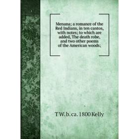 

Книга Menana a Romance of the Red Indians, in ten cantos, with notes to which are added, The death robe, and two other poems of the American woods