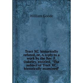 

Книга Tract XC. historically refuted, or, A reply to a work by the Rev. F. Oakeley, entitled, The subject of Tract XC. historically examined