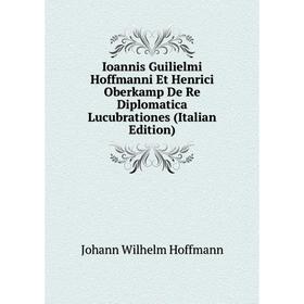 

Книга Ioannis Guilielmi Hoffmanni Et Henrici Oberkamp De Re Diplomatica Lucubrationes (Italian Edition)