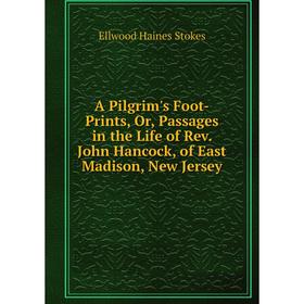 

Книга A Pilgrim's Foot-Prints, Or, Passages in the Life of Rev. John Hancock, of East Madison, New Jersey