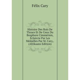 

Книга Histoire Des Rois De Thrace Et De Ceux Du Bosphore Cimmérien, Éclaircie Par Les Médailles Par M. Cary,. (Afrikaans Edition)