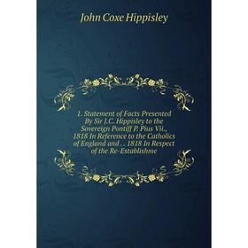 

Книга 1. Statement of Facts Presented By Sir J.C. Hippisley to the Sovereign Pontiff P. Pius Vii., 1818 In Reference to the Catholics of England and