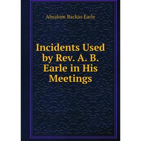 

Книга Incidents Used by Rev. A. B. Earle in His Meetings