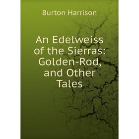 

Книга An Edelweiss of the Sierras: Golden-Rod, and Other Tales