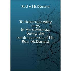 

Книга Te Hekenga early days in Horowhenua, being the reminiscences of Mr. Rod. McDonald