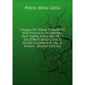 

Книга Viaggio Da Tripoli Di Barberia Alle Frontiere Occidentali Dell' Egitto, Fatto Nel 1817, Dal D.Re P. Della-Cella, E Scritto in Lettere Al Sig. D.
