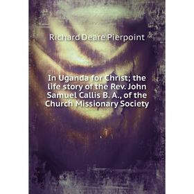 

Книга In Uganda for Christ the life story of the Rev. John Samuel Callis B. A., of the Church Missionary Society