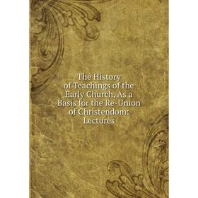 

Книга The History of Teachings of the Early Church, As a Basis for the Re-Union of Christendom: Lectures