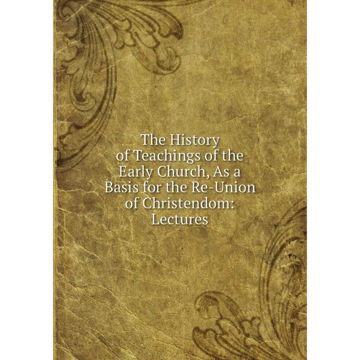 фото Книга the history of teachings of the early church, as a basis for the re-union of christendom: lectures nobel press