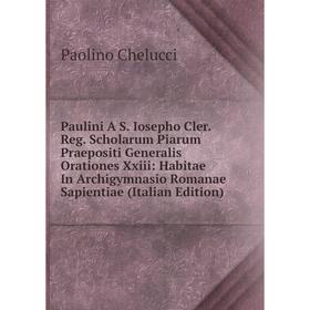 

Книга Paulini A S. Iosepho Cler. Reg. Scholarum Piarum Praepositi Generalis Orationes Xxiii: Habitae In Archigymnasio Romanae Sapientiae (Italian Edit