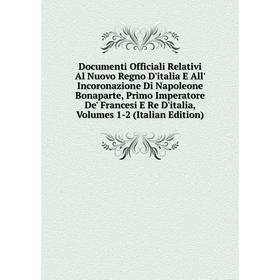 

Книга Documenti Officiali Relativi Al Nuovo Regno D'italia E All' Incoronazione Di Napoleone Bonaparte, Primo Imperatore De' Francesi E Re D'italia