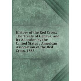 

Книга History of the Red Cross: The Treaty of Geneva, and Its Adoption by the United States American Association of the Red Cross, 1883