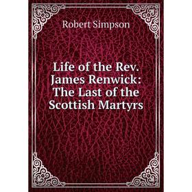 

Книга Life of the Rev James Renwick: The Last of the Scottish Martyrs