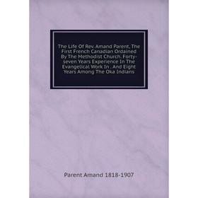 

Книга The Life Of Rev. Amand Parent, The First French Canadian Ordained By The Methodist Church