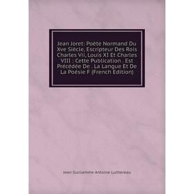 

Книга Jean Joret: Poète Normand Du Xve Siècle, Escripteur Des Rois Charles Vii, Louis XI Et Charles VIII: Cette Publication. Est Précédée De. La Langu