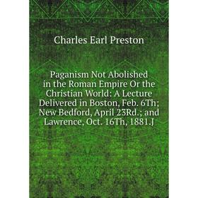 

Книга Paganism Not Abolished in the Roman Empire Or the Christian World: A Lecture Delivered in Boston, Feb 6Th New Bedford, April 23Rd and Lawrence