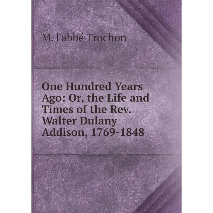 фото Книга one hundred years ago: or the life and times of the rev walter dulany addison, 1769-1848 nobel press