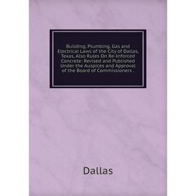 

Книга Building, Plumbing, Gas and Electrical Laws of the City of Dallas, Texas, Also Rules On Re-Inforced Concrete