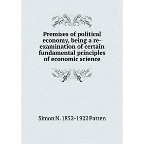 

Книга Premises of political economy, being a re-examination of certain fundamental principles of economic science